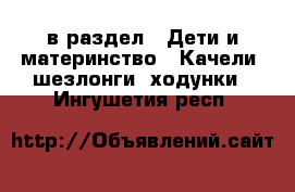  в раздел : Дети и материнство » Качели, шезлонги, ходунки . Ингушетия респ.